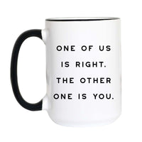 A white ceramic coffee mug with a black handle and black interior rim, featuring the printed black text 'ONE OF US IS RIGHT. THE OTHER ONE IS YOU.