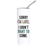 A white insulated tumbler with a clear lid and metal straw, printed with the humorous phrase 'SORRY I'M LATE. I DIDN'T WANT TO COME.