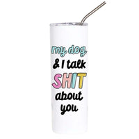 A white insulated tumbler with a clear lid and metal straw, printed with the humorous phrase 'my dog & I talk SHIT about you' in black, pastel, and colorful lettering.