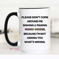 A white ceramic coffee mug with black text and a black handle, featuring the phrase 'Please Don't Come Around Me Sighing & Making Weird Noises, Because I'm Not Asking You What's Wrong.'.
