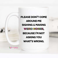 A white ceramic coffee mug with black text and a black handle, featuring the phrase 'Please Don't Come Around Me Sighing & Making Weird Noises, Because I'm Not Asking You What's Wrong.'.