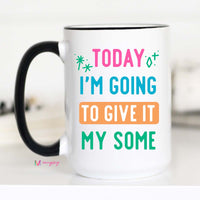 Today I'm Going to Give It my Some Coffee Mug – Funny Coffee Mug