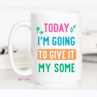 Today I'm Going to Give It my Some Coffee Mug – Funny Coffee Mug