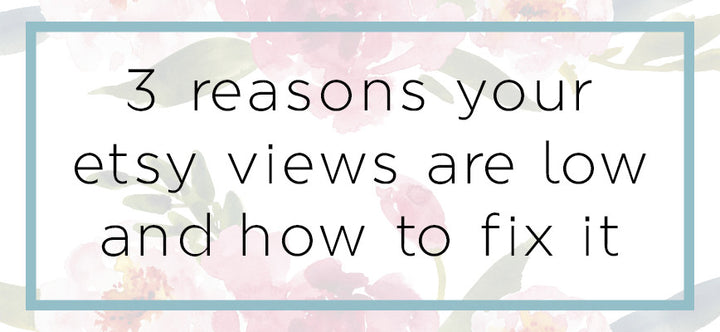 3 Reasons Your Etsy Views are Low & How To Fix It