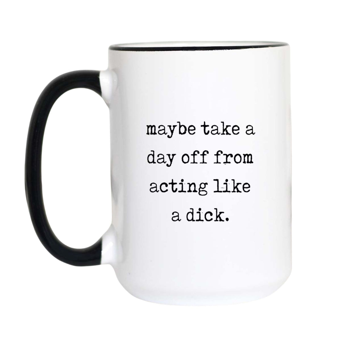 Funny sarcastic coffee mug with black typewriter text reading "maybe take a day off from acting like a dick" on a white mug with black accent handle and rim

