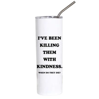 Funny stainless steel tumbler featuring the phrase "I've Been Killing Them With Kindness. When Do They Die?" in bold black typography.