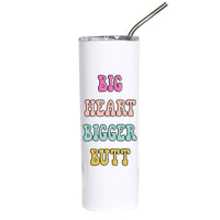 A tall white insulated tumbler with a stainless steel straw, featuring the text 'BIG HEART BIGGER BUTT' in colorful bubble lettering, on a plain white background.