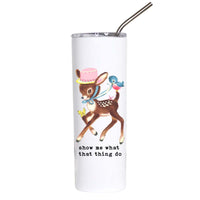 A white insulated tumbler with a clear lid and metal straw, featuring a cartoon deer wearing a pink hat and blue ribbon, with the text 'show me what that thing do' printed below.