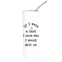A tall white insulated tumbler with a clear lid and metal straw, printed with the humorous phrase 'If I were a bird I know who I would shit on' in black text with a small light blue bird graphic.